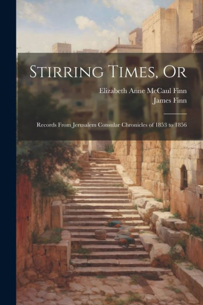 Stirring Times, Or: Records From Jerusalem Consular Chronicles Of 1853 To 1856