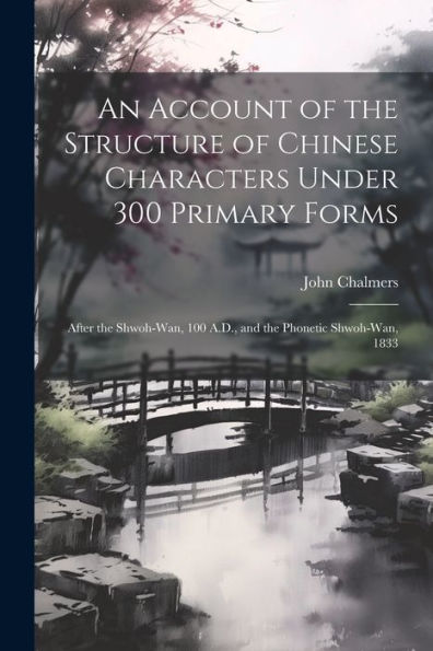 An Account Of The Structure Of Chinese Characters Under 300 Primary Forms: After The Shwoh-Wan, 100 A.D., And The Phonetic Shwoh-Wan, 1833