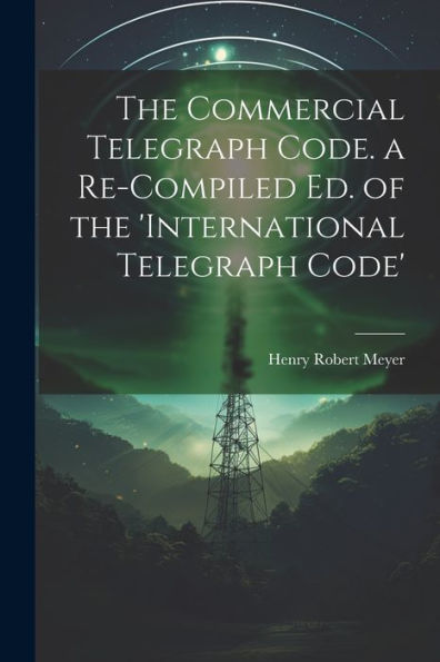 The Commercial Telegraph Code. A Re-Compiled Ed. Of The 'International Telegraph Code'
