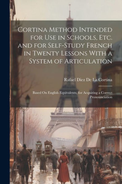Cortina Method Intended For Use In Schools, Etc. And For Self-Study French In Twenty Lessons With A System Of Articulation: Based On English Equivalents, For Acquiring A Correct Pronounciation