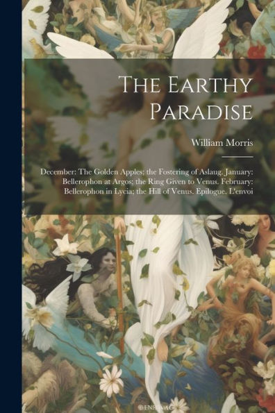 The Earthy Paradise: December: The Golden Apples; The Fostering Of Aslaug. January: Bellerophon At Argos; The Ring Given To Venus. February: Bellerophon In Lycia; The Hill Of Venus. Epilogue. L'Envoi