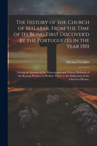 The History Of The Church Of Malabar, From The Time Of Its Being First Discover'D By The Portuguezes In The Year 1501: Giving An Account Of The ... Them To The Subjection Of The Church Of Rome;