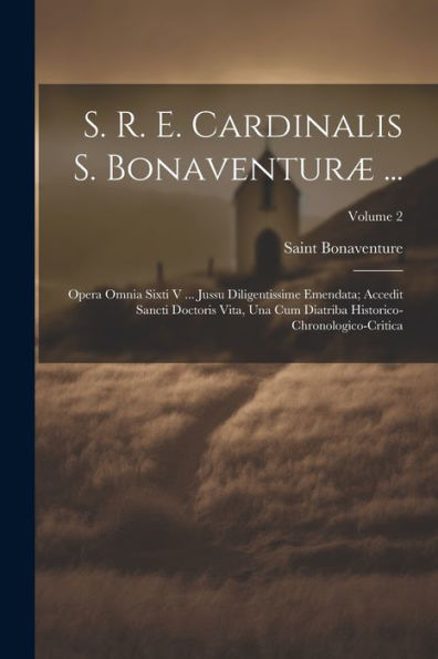 S. R. E. Cardinalis S. Bonaventuræ ...: Opera Omnia Sixti V ... Jussu Diligentissime Emendata; Accedit Sancti Doctoris Vita, Una Cum Diatriba Historico-Chronologico-Critica; Volume 2 (Latin Edition)
