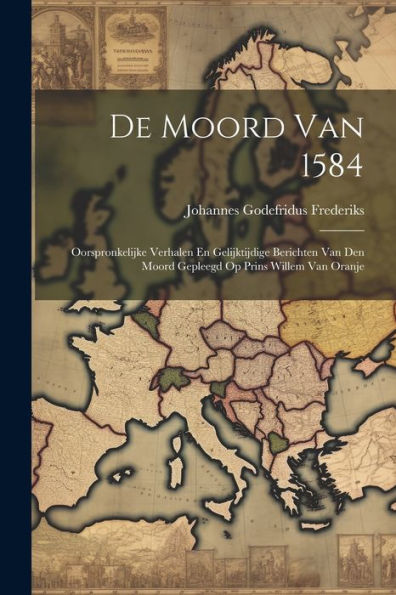 De Moord Van 1584: Oorspronkelijke Verhalen En Gelijktijdige Berichten Van Den Moord Gepleegd Op Prins Willem Van Oranje (Dutch Edition)