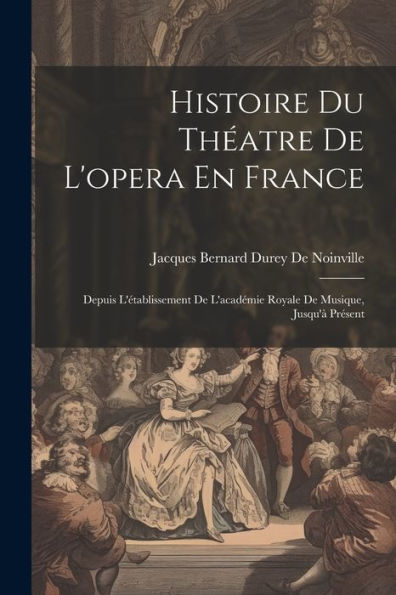 Histoire Du Théatre De L'Opera En France: Depuis L'Établissement De L'Académie Royale De Musique, Jusqu'À Présent (French Edition)