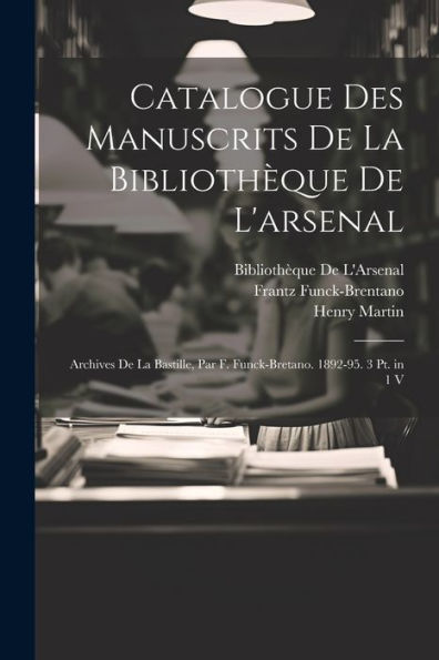 Catalogue Des Manuscrits De La Bibliothèque De L'Arsenal: Archives De La Bastille, Par F. Funck-Bretano. 1892-95. 3 Pt. In 1 V (French Edition)
