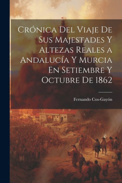 Crónica Del Viaje De Sus Majestades Y Altezas Reales A Andalucía Y Murcia En Setiembre Y Octubre De 1862 (Spanish Edition)