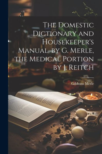 The Domestic Dictionary And Housekeeper's Manual, By G. Merle, The Medical Portion By J. Reitch