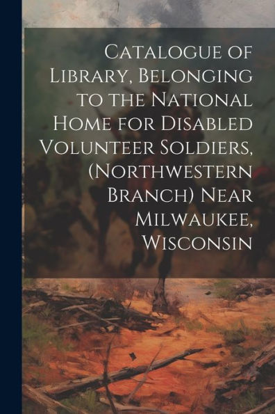 Catalogue Of Library, Belonging To The National Home For Disabled Volunteer Soldiers, (Northwestern Branch) Near Milwaukee, Wisconsin
