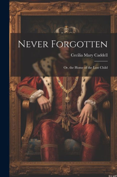 Never Forgotten: Or, The Home Of The Lost Child - 9781021362568