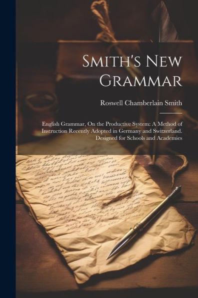 Smith's New Grammar: English Grammar, On The Productive System: A Method Of Instruction Recently Adopted In Germany And Switzerland. Designed For Schools And Academies