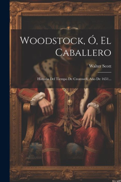 Woodstock, Ó, El Caballero: Historia Del Tiempo De Cromwell, Año De 1651... (Spanish Edition)