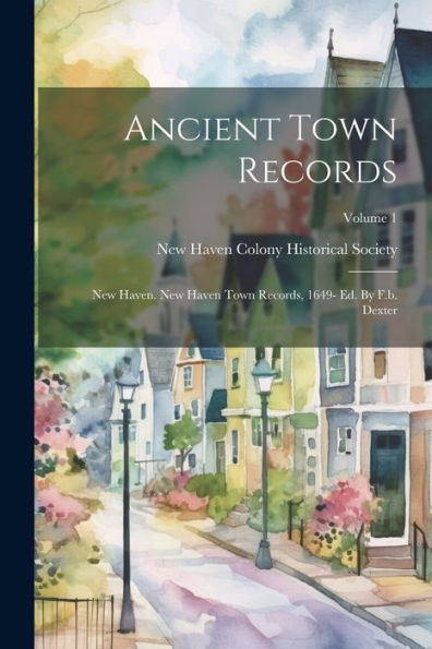 Ancient Town Records: New Haven. New Haven Town Records, 1649- Ed. By F.B. Dexter; Volume 1
