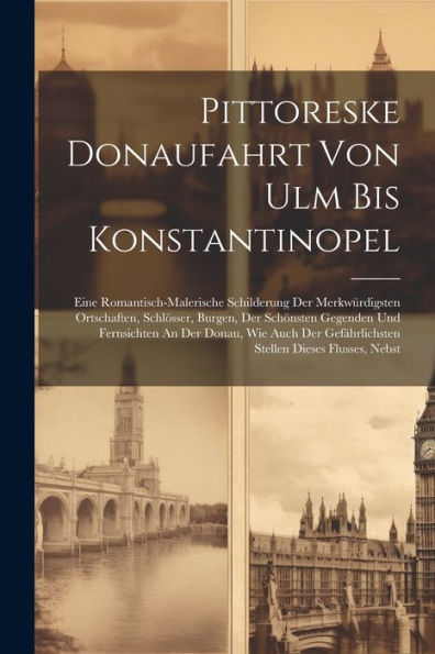 Pittoreske Donaufahrt Von Ulm Bis Konstantinopel: Eine Romantisch-Malerische Schilderung Der Merkwürdigsten Ortschaften, Schlösser, Burgen, Der ... Gefährlichsten Stellen Dieses Flusses, Nebst - 9781021366153