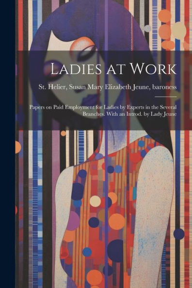 Ladies At Work; Papers On Paid Employment For Ladies By Experts In The Several Branches. With An Introd. By Lady Jeune
