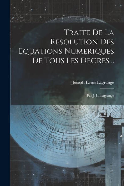 Traite De La Resolution Des Equations Numeriques De Tous Les Degres ..: Par J. L. Lagrange (French Edition)