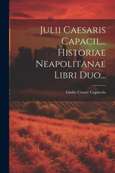 Julii Caesaris Capacii, ... Historiae Neapolitanae Libri Duo... (Latin Edition)
