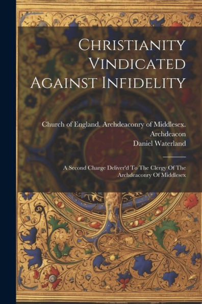 Christianity Vindicated Against Infidelity: A Second Charge Deliver'D To The Clergy Of The Archdeaconry Of Middlesex