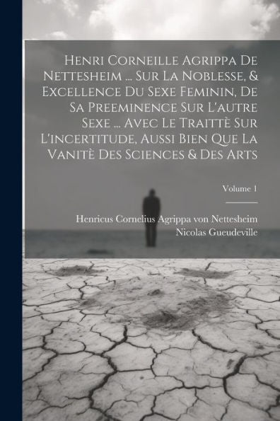 Henri Corneille Agrippa De Nettesheim ... Sur La Noblesse, & Excellence Du Sexe Feminin, De Sa Preeminence Sur L'Autre Sexe ... Avec Le Traittè Sur ... & Des Arts; Volume 1 (French Edition)