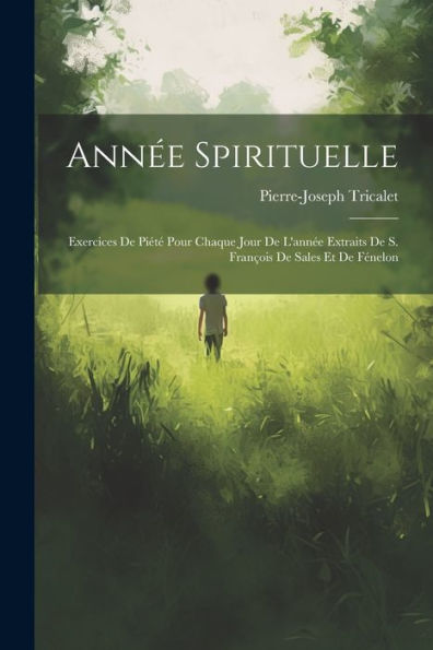 Année Spirituelle: Exercices De Piété Pour Chaque Jour De L'Année Extraits De S. François De Sales Et De Fénelon (French Edition) - 9781021372031