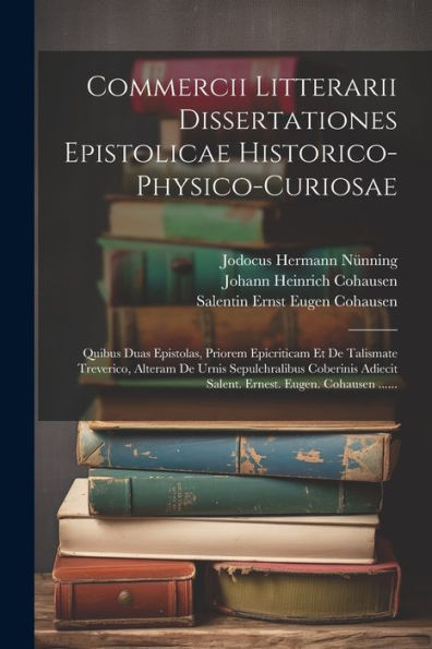 Commercii Litterarii Dissertationes Epistolicae Historico-Physico-Curiosae: Quibus Duas Epistolas, Priorem Epicriticam Et De Talismate Treverico, ... Eugen. Cohausen ...... (Latin Edition)