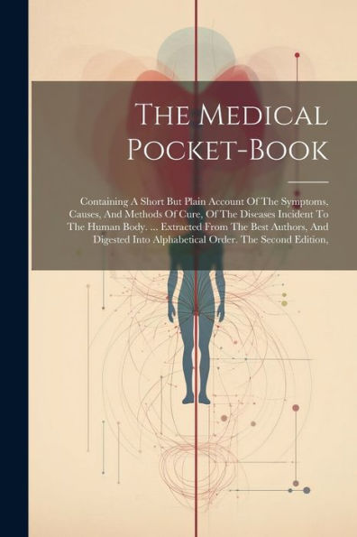 The Medical Pocket-Book: Containing A Short But Plain Account Of The Symptoms, Causes, And Methods Of Cure, Of The Diseases Incident To The Human ... Into Alphabetical Order. The Second Edition,