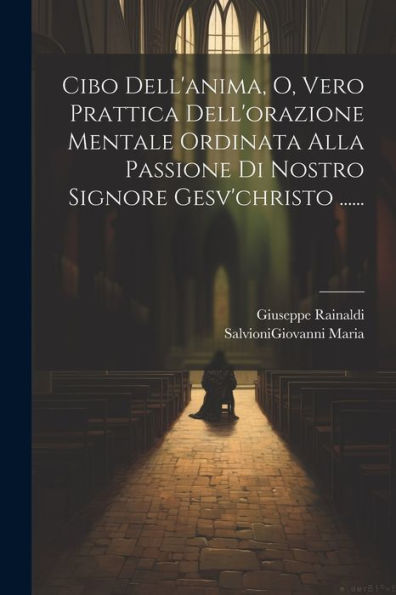 Cibo Dell'Anima, O, Vero Prattica Dell'Orazione Mentale Ordinata Alla Passione Di Nostro Signore Gesv'Christo ...... (Italian Edition)