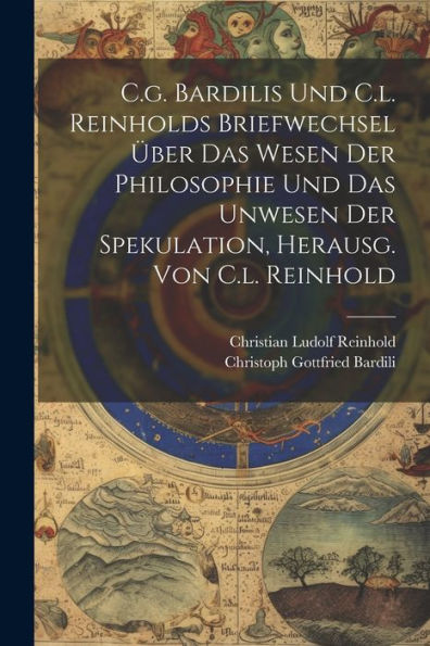 C.G. Bardilis Und C.L. Reinholds Briefwechsel Über Das Wesen Der Philosophie Und Das Unwesen Der Spekulation, Herausg. Von C.L. Reinhold