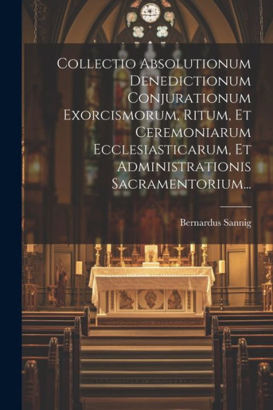 Collectio Absolutionum Denedictionum Conjurationum Exorcismorum, Ritum, Et Ceremoniarum Ecclesiasticarum, Et Administrationis Sacramentorium... (Latin Edition)