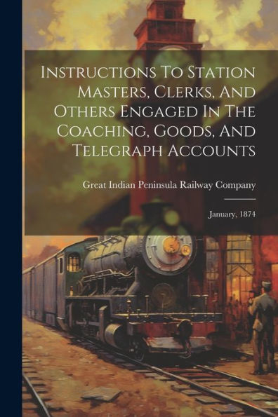 Instructions To Station Masters, Clerks, And Others Engaged In The Coaching, Goods, And Telegraph Accounts: January, 1874