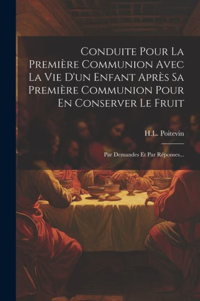 Conduite Pour La Première Communion Avec La Vie D'Un Enfant Après Sa Première Communion Pour En Conserver Le Fruit: Par Demandes Et Par Réponses... (French Edition)