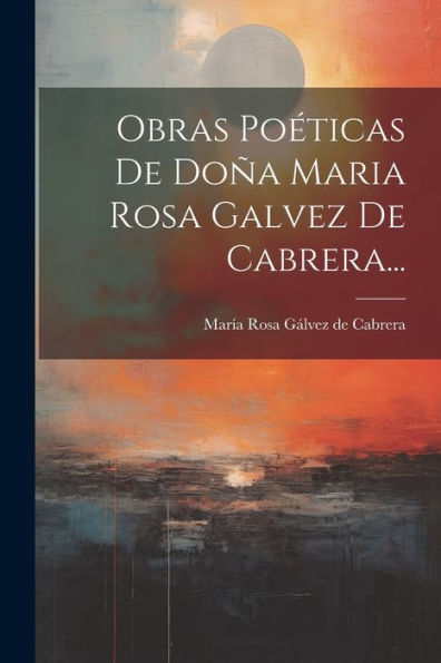 Obras Poéticas De Doña Maria Rosa Galvez De Cabrera... (Spanish Edition)