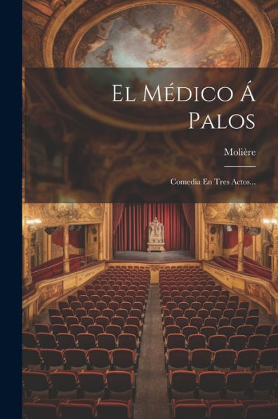 El Médico Á Palos: Comedia En Tres Actos... (Spanish Edition)