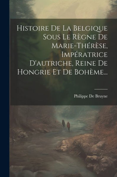 Histoire De La Belgique Sous Le Règne De Marie-Thérèse, Impératrice D'Autriche, Reine De Hongrie Et De Bohème... (French Edition)