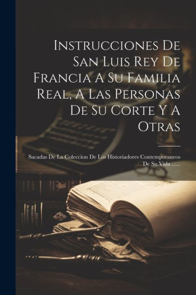 Instrucciones De San Luis Rey De Francia A Su Familia Real, A Las Personas De Su Corte Y A Otras: Sacadas De La Coleccion De Los Historiadores Contemporaneos De Su Vida ...... (Spanish Edition) - 9781021379092