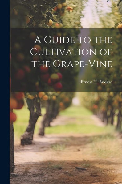 A Guide To The Cultivation Of The Grape-Vine