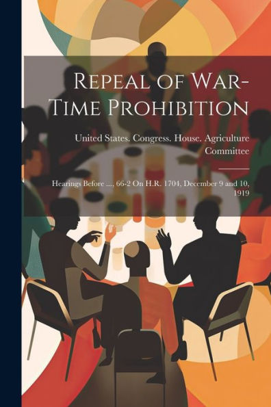 Repeal Of War-Time Prohibition: Hearings Before ..., 66-2 On H.R. 1704, December 9 And 10, 1919