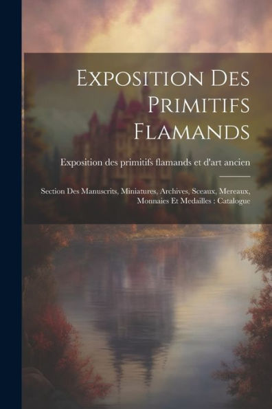 Exposition Des Primitifs Flamands: Section Des Manuscrits, Miniatures, Archives, Sceaux, Mereaux, Monnaies Et Medailles: Catalogue (French Edition)