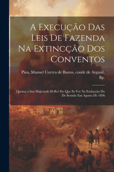 A Execução Das Leis De Fazenda Na Extincção Dos Conventos: Queixa A Sua Majestade El-Rei Do Que Se Fez Na Extincção Do De Semide Em Agosto De 1896 (Portuguese Edition)