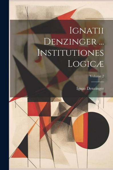 Ignatii Denzinger ... Institutiones Logicæ; Volume 2 (Latin Edition)