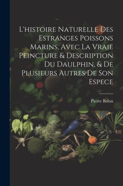 L'Histoire Naturelle Des Estranges Poissons Marins, Avec La Vraie Peincture & Description Du Daulphin, & De Plusieurs Autres De Son Espece (French Edition)