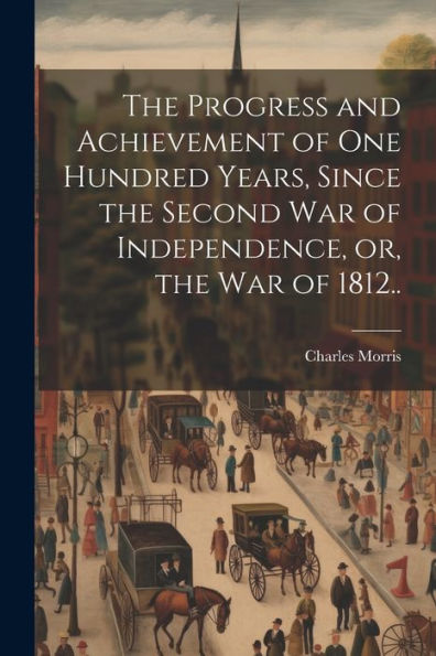 The Progress And Achievement Of One Hundred Years, Since The Second War Of Independence, Or, The War Of 1812..
