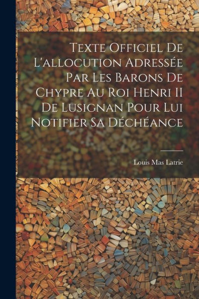 Texte Officiel De L'Allocution Adressée Par Les Barons De Chypre Au Roi Henri Ii De Lusignan Pour Lui Notifier Sa Déchéance (French Edition)