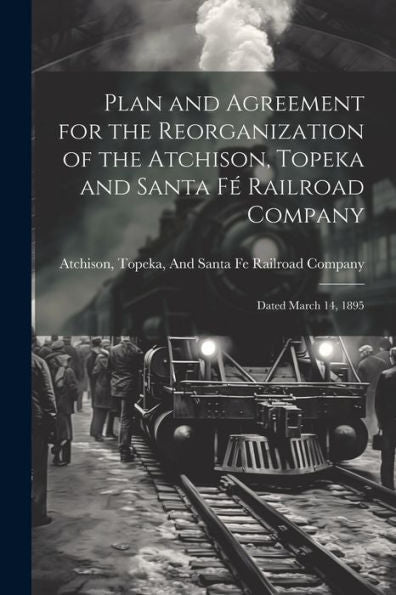 Plan And Agreement For The Reorganization Of The Atchison, Topeka And Santa Fé Railroad Company: Dated March 14, 1895