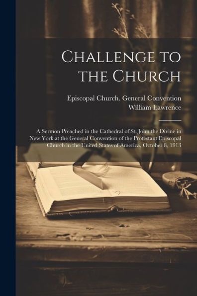 Challenge To The Church: A Sermon Preached In The Cathedral Of St. John The Divine In New York At The General Convention Of The Protestant Episcopal ... The United States Of America, October 8, 1913