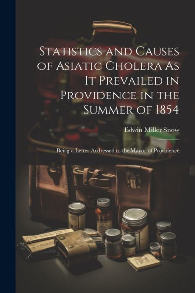 Statistics And Causes Of Asiatic Cholera As It Prevailed In Providence In The Summer Of 1854: Being A Letter Addressed To The Mayor Of Providence - 9781021392084