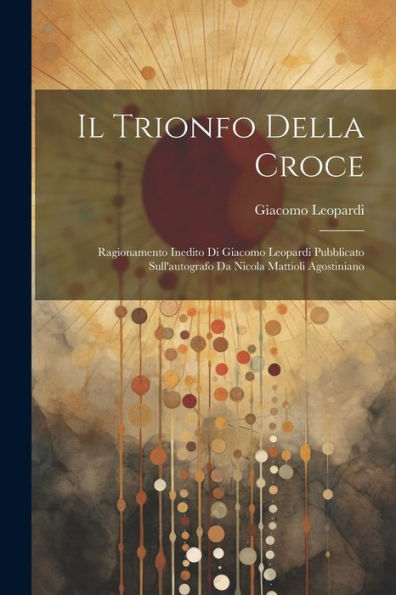 Il Trionfo Della Croce: Ragionamento Inedito Di Giacomo Leopardi Pubblicato Sull'Autografo Da Nicola Mattioli Agostiniano (Italian Edition)