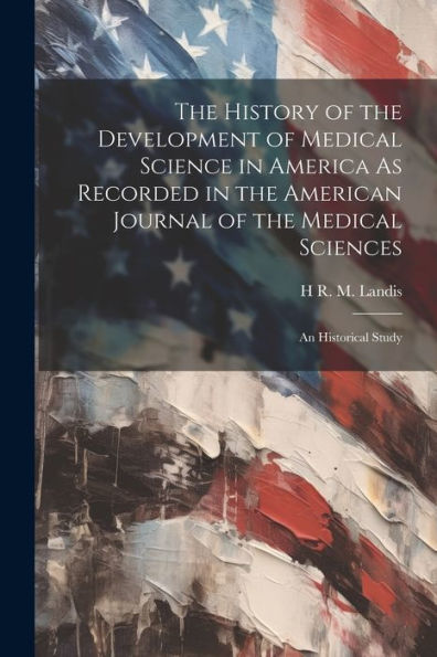 The History Of The Development Of Medical Science In America As Recorded In The American Journal Of The Medical Sciences: An Historical Study