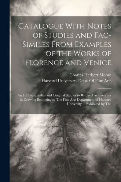 Catalogue With Notes Of Studies And Fac-Similes From Examples Of The Works Of Florence And Venice: And Of Fac-Similies And Original Studies To Be Used ... Of Harvard University ... Exhibited By The