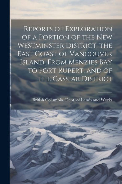 Reports Of Exploration Of A Portion Of The New Westminster District, The East Coast Of Vancouver Island, From Menzies Bay To Fort Rupert, And Of The Cassiar District